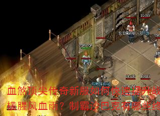 血煞顶尖传奇新服如何快速提升战力?怎样纵横腥风血雨?制霸沙巴克有哪些终极秘诀? 血煞顶尖传奇新服如何快速提升战力?怎样纵横腥风血雨?制霸沙巴克有哪些终极秘诀?