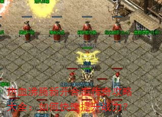 热血沸腾新开合击传奇攻略大全:如何快速提升战力? 热血沸腾新开合击传奇攻略大全:如何快速提升战力?