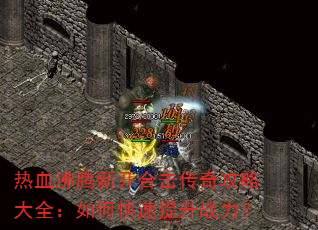 热血沸腾新开合击传奇攻略大全:如何快速提升战力? 热血沸腾新开合击传奇攻略大全:如何快速提升战力?
