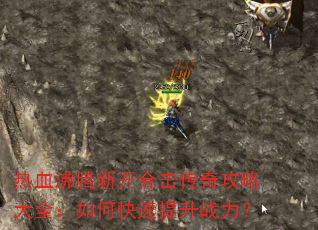 热血沸腾新开合击传奇攻略大全:如何快速提升战力? 热血沸腾新开合击传奇攻略大全:如何快速提升战力?