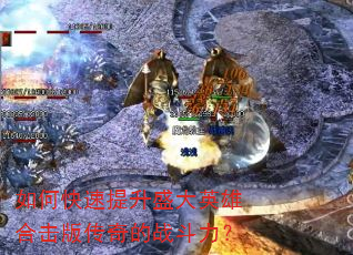 如何快速提升盛大英雄合击版传奇的战斗力? 如何快速提升盛大英雄合击版传奇的战斗力?