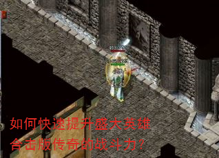 如何快速提升盛大英雄合击版传奇的战斗力? 如何快速提升盛大英雄合击版传奇的战斗力?