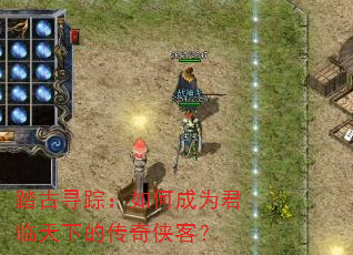 踏古寻踪:如何成为君临天下的传奇侠客? 踏古寻踪:如何成为君临天下的传奇侠客?