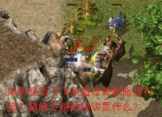 如何登顶飞飞热血传奇新服排行榜?巅峰之路的秘诀是什么? 如何登顶飞飞热血传奇新服排行榜?巅峰之路的秘诀是什么?