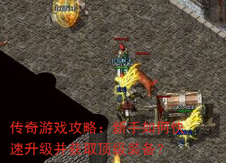 传奇游戏攻略:新手如何快速升级并获取顶级装备? 传奇游戏攻略:新手如何快速升级并获取顶级装备?