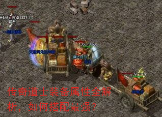 传奇道士装备属性全解析,如何搭配最强? 传奇道士装备属性全解析,如何搭配最强?
