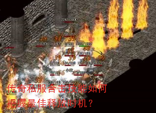 传奇私服合击技能如何把握最佳释放时机? 传奇私服合击技能如何把握最佳释放时机?