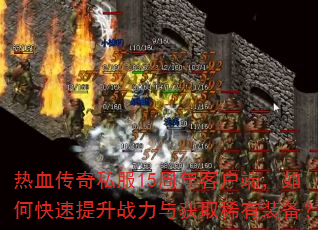 热血传奇私服15周年客户端,如何快速提升战力与获取稀有装备? 热血传奇私服15周年客户端,如何快速提升战力与获取稀有装备?