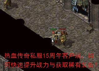 热血传奇私服15周年客户端,如何快速提升战力与获取稀有装备? 热血传奇私服15周年客户端,如何快速提升战力与获取稀有装备?
