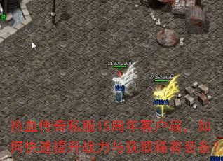 热血传奇私服15周年客户端,如何快速提升战力与获取稀有装备? 热血传奇私服15周年客户端,如何快速提升战力与获取稀有装备?