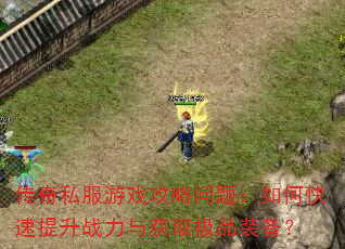 传奇私服游戏攻略问题:如何快速提升战力与获取极品装备? 传奇私服游戏攻略问题:如何快速提升战力与获取极品装备?