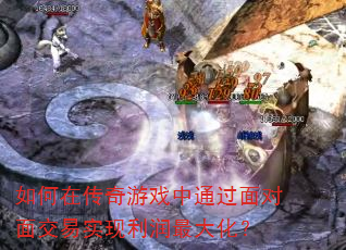 如何在传奇游戏中通过面对面交易实现利润最大化? 如何在传奇游戏中通过面对面交易实现利润最大化?