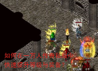 如何在一万人传奇私服中快速提升等级与装备? 如何在一万人传奇私服中快速提升等级与装备?