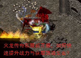 火龙传奇私服新开服,如何快速提升战力与获取顶级装备? 火龙传奇私服新开服,如何快速提升战力与获取顶级装备?