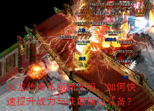 火龙传奇私服新开服,如何快速提升战力与获取顶级装备? 火龙传奇私服新开服,如何快速提升战力与获取顶级装备?