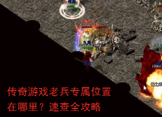传奇游戏老兵专属位置在哪里?速查全攻略 传奇游戏老兵专属位置在哪里?速查全攻略