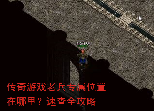 传奇游戏老兵专属位置在哪里?速查全攻略 传奇游戏老兵专属位置在哪里?速查全攻略