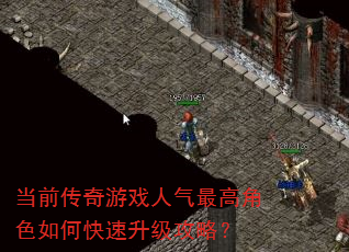 当前传奇游戏人气最高角色如何快速升级攻略? 当前传奇游戏人气最高角色如何快速升级攻略?