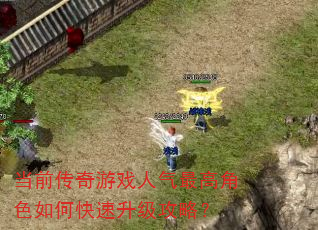 当前传奇游戏人气最高角色如何快速升级攻略? 当前传奇游戏人气最高角色如何快速升级攻略?