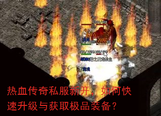 热血传奇私服新开,如何快速升级与获取极品装备? 热血传奇私服新开,如何快速升级与获取极品装备?