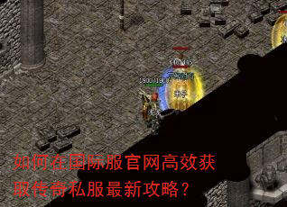 如何在国际服官网高效获取传奇私服最新攻略? 如何在国际服官网高效获取传奇私服最新攻略?
