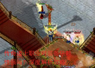 传奇道士职业对装备依赖性强吗?深度解析攻略 传奇道士职业对装备依赖性强吗?深度解析攻略