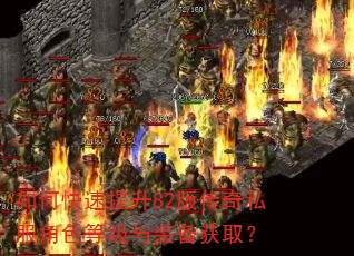 如何快速提升82版传奇私服角色等级与装备获取? 如何快速提升82版传奇私服角色等级与装备获取?