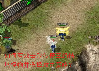 如何有效击败传奇三绝情塔怪物并选择攻击策略? 如何有效击败传奇三绝情塔怪物并选择攻击策略?